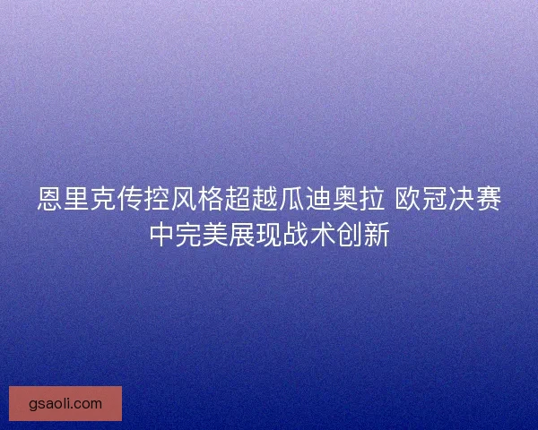 恩里克传控风格超越瓜迪奥拉 欧冠决赛中完美展现战术创新
