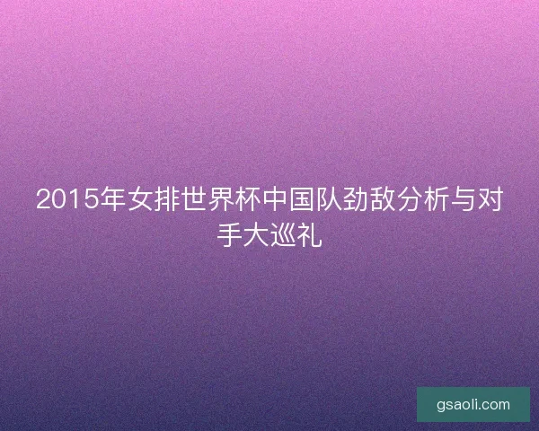 2015年女排世界杯中国队劲敌分析与对手大巡礼