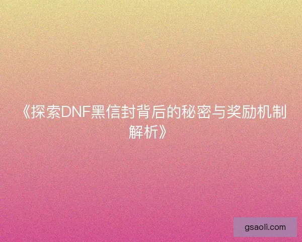 《探索DNF黑信封背后的秘密与奖励机制解析》