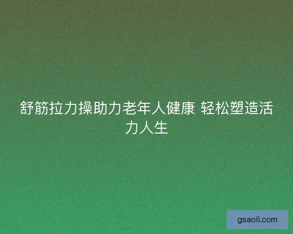 舒筋拉力操助力老年人健康 轻松塑造活力人生