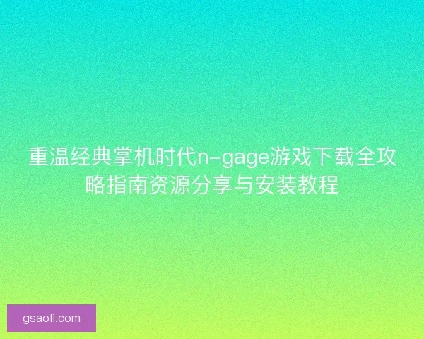 重温经典掌机时代n-gage游戏下载全攻略指南资源分享与安装教程