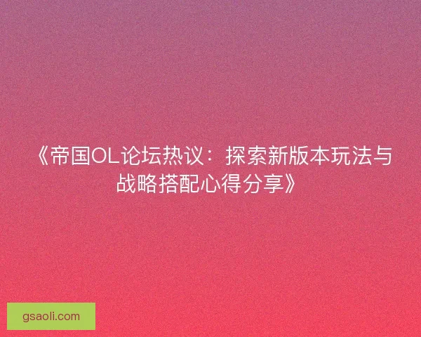 《帝国OL论坛热议：探索新版本玩法与战略搭配心得分享》