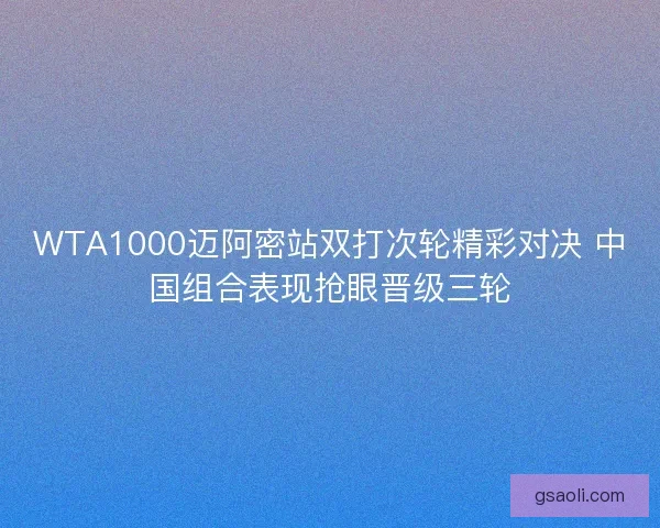 WTA1000迈阿密站双打次轮精彩对决 中国组合表现抢眼晋级三轮