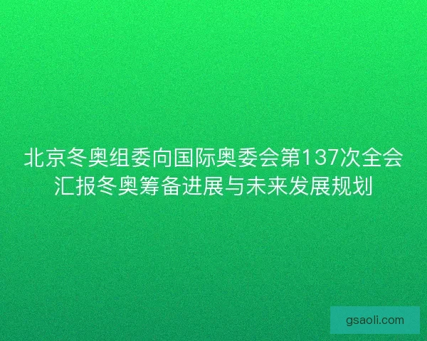 北京冬奥组委向国际奥委会第137次全会汇报冬奥筹备进展与未来发展规划