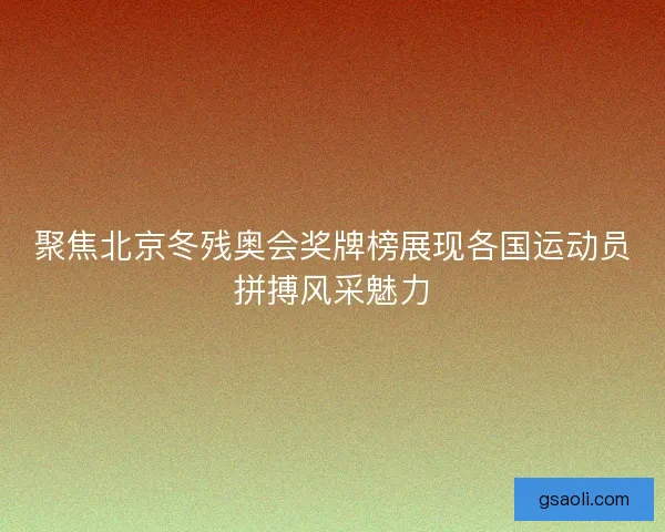 聚焦北京冬残奥会奖牌榜展现各国运动员拼搏风采魅力