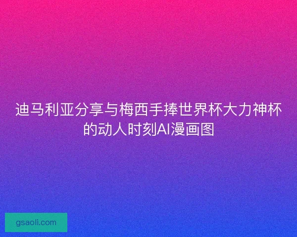 迪马利亚分享与梅西手捧世界杯大力神杯的动人时刻AI漫画图