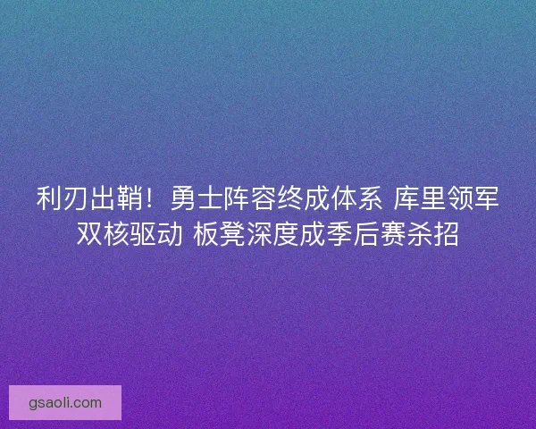利刃出鞘！勇士阵容终成体系 库里领军双核驱动 板凳深度成季后赛杀招