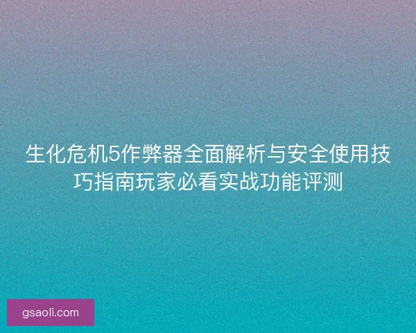 生化危机5作弊器全面解析与安全使用技巧指南玩家必看实战功能评测