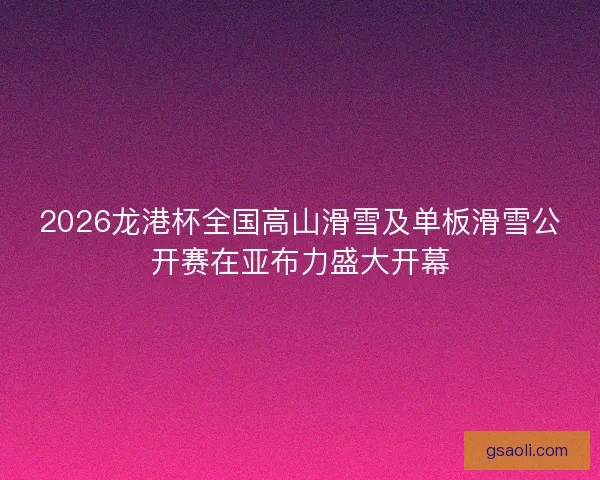 2026龙港杯全国高山滑雪及单板滑雪公开赛在亚布力盛大开幕