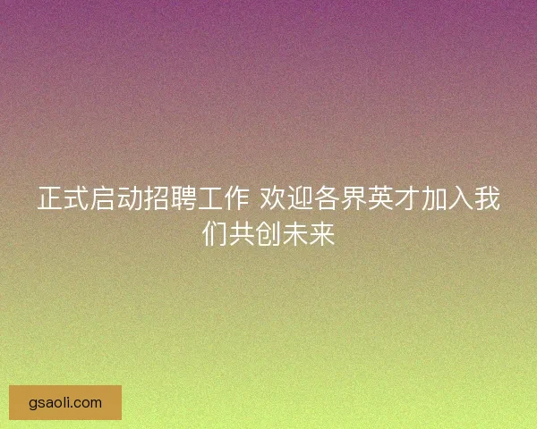 正式启动招聘工作 欢迎各界英才加入我们共创未来