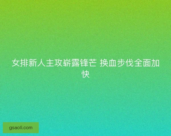 女排新人主攻崭露锋芒 换血步伐全面加快