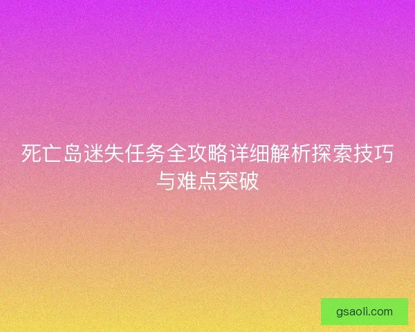 死亡岛迷失任务全攻略详细解析探索技巧与难点突破