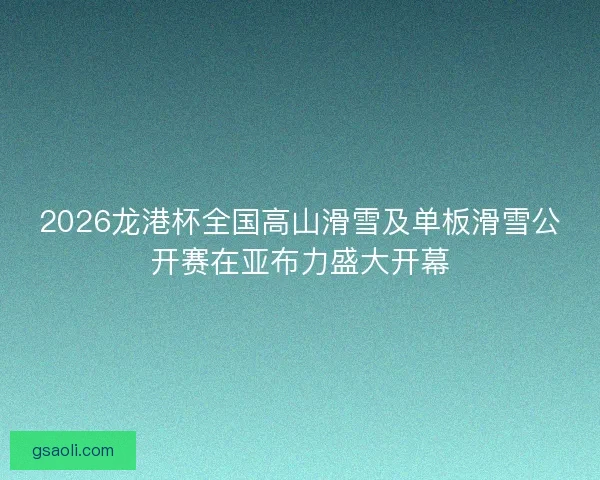 2026龙港杯全国高山滑雪及单板滑雪公开赛在亚布力盛大开幕