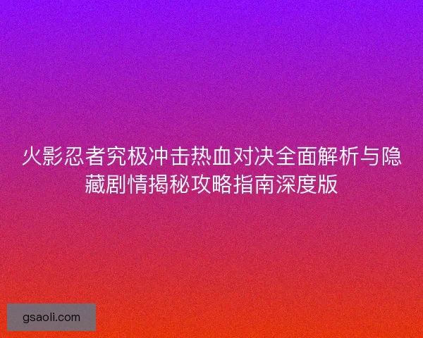 火影忍者究极冲击热血对决全面解析与隐藏剧情揭秘攻略指南深度版